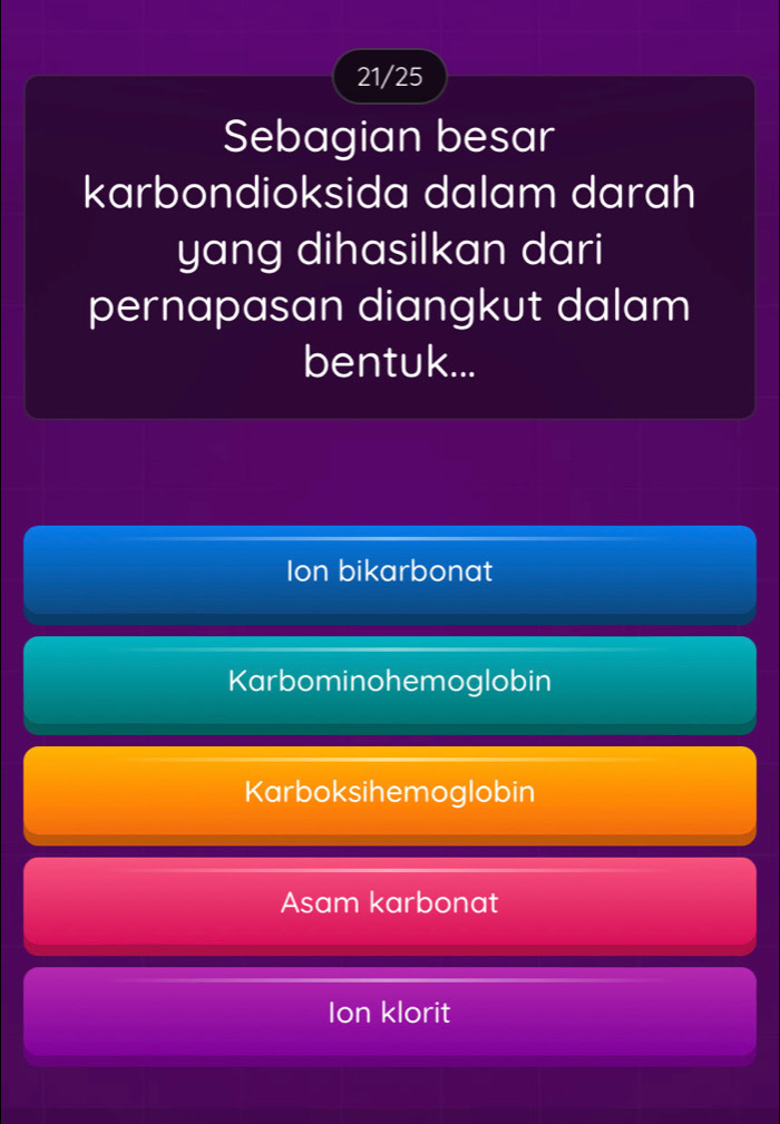 21/25
Sebagian besar
karbondioksida dalam darah
yang dihasilkan dari
pernapasan diangkut dalam
bentuk...
Ion bikarbonat
Karbominohemoglobin
Karboksihemoglobin
Asam karbonat
Ion klorit