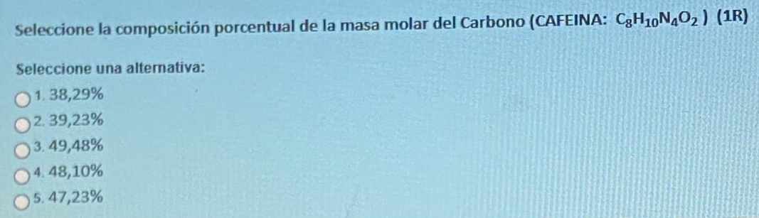 Seleccione la composición porcentual de la masa molar del Carbono (CAFEINA: C_8H_10N_4O_2) (1R)
Seleccione una alternativa:
1. 38,29%
2. 39,23%
3. 49,48%
4. 48,10%
5. 47,23%