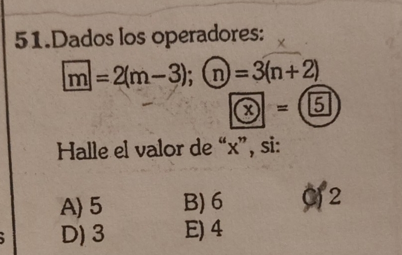 Dados los operadores: χ
m=2(m-3); enclosecirclen=3(n+2)
x= 5
Halle el valor de “ x ”, si:
A) 5 B) 6 02
D) 3 E) 4