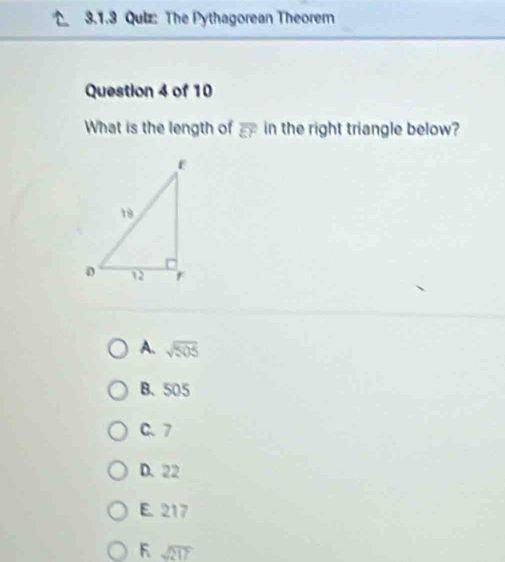 The Pythagorean Theorem
Question 4 of 10
What is the length of overline EF in the right triangle below?
A. sqrt(505)
B. 505
C. 7
D. 22
E. 217
F sqrt(217)