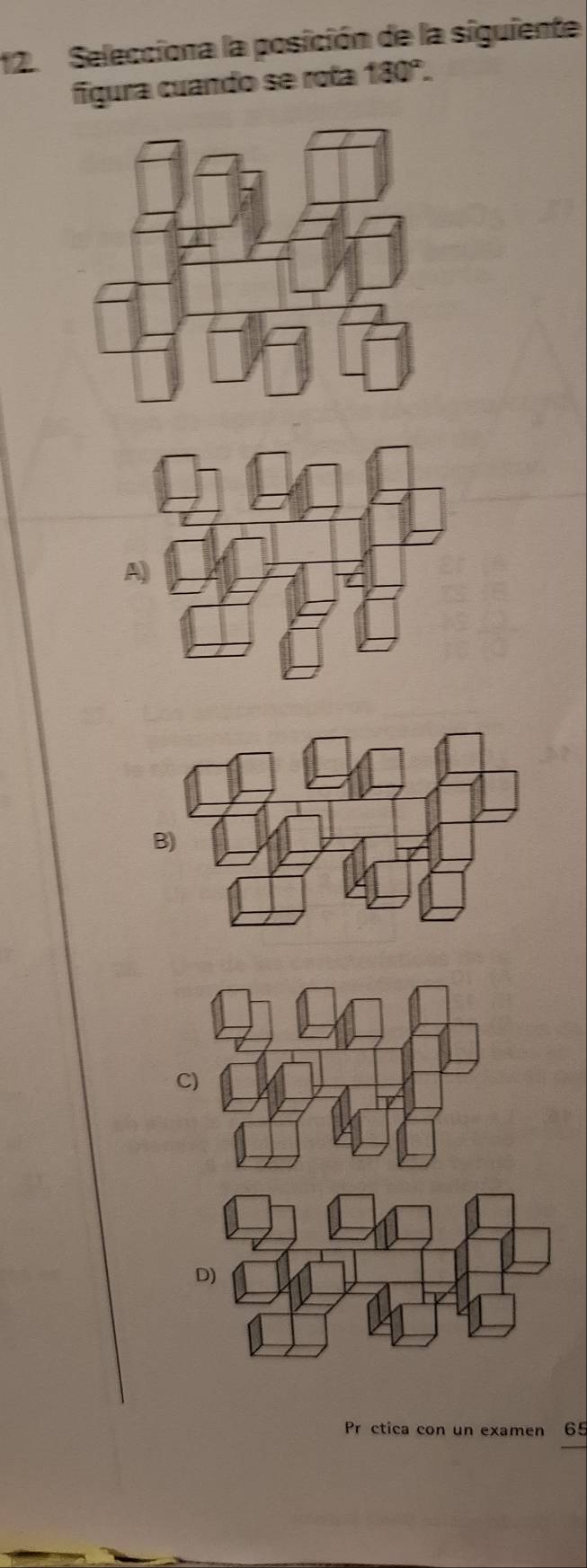 Selecciona la posición de la siguiente 
figura cuando se rota 180°-
A 
C) 
D) 
Pr ctica con un examen 65