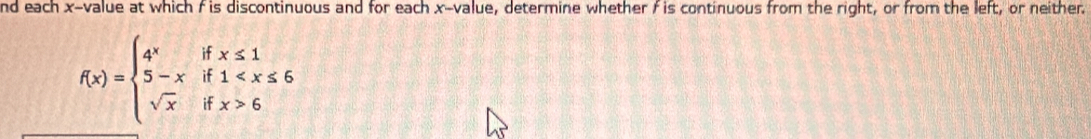 nd each x -value at which f is discontinuous and for each x -value, determine whether f is continuous from the right, or from the left, or neither
f(x)=beginarrayl 4^xifx≤ 1 5-xif1 6endarray.