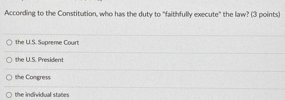 According to the Constitution, who has the duty to "faithfully execute" the law? (3 points)
the U.S. Supreme Court
the U.S. President
the Congress
the individual states