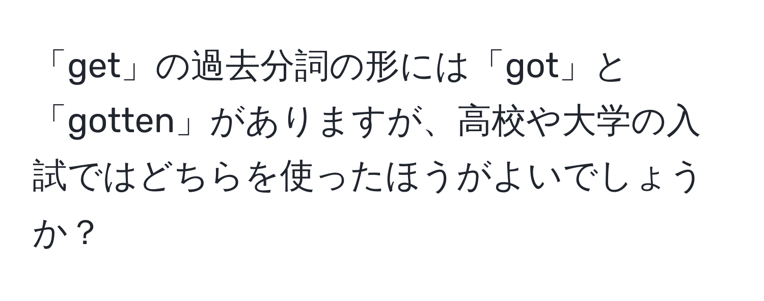 「get」の過去分詞の形には「got」と「gotten」がありますが、高校や大学の入試ではどちらを使ったほうがよいでしょうか？