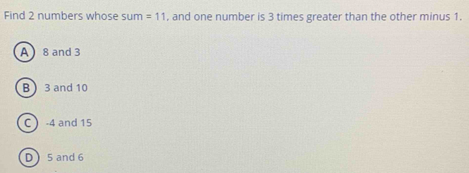 Find 2 numbers whose sum =11 , and one number is 3 times greater than the other minus 1.
A  8 and 3
B 3 and 10
C  -4 and 15
D 5 and 6