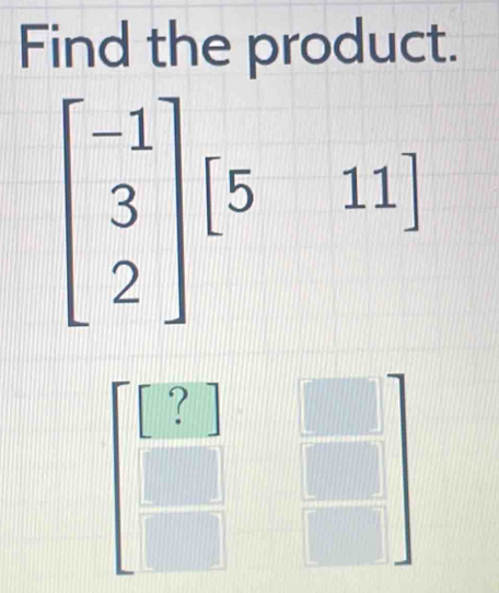 Find the product.
beginbmatrix -1 3 2endbmatrix [5&11]
beginbmatrix □  beginarrayr ? □ endarray beginarrayr □  □ endarray