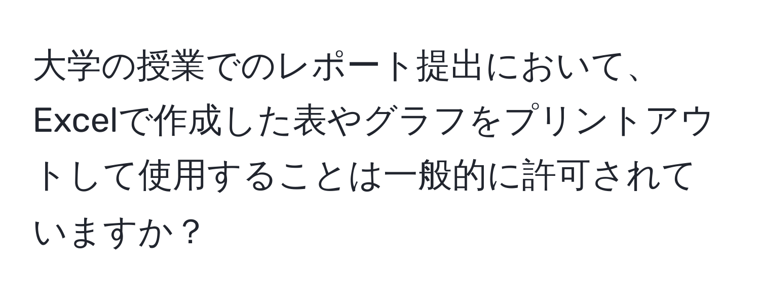 大学の授業でのレポート提出において、Excelで作成した表やグラフをプリントアウトして使用することは一般的に許可されていますか？