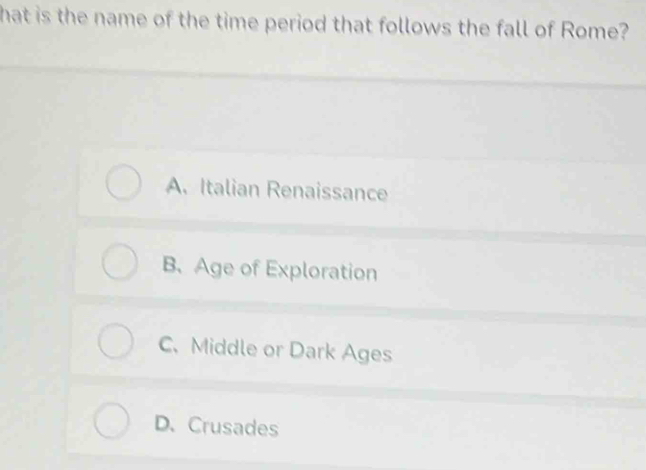 hat is the name of the time period that follows the fall of Rome?
A. Italian Renaissance
B、 Age of Exploration
C. Middle or Dark Ages
D. Crusades