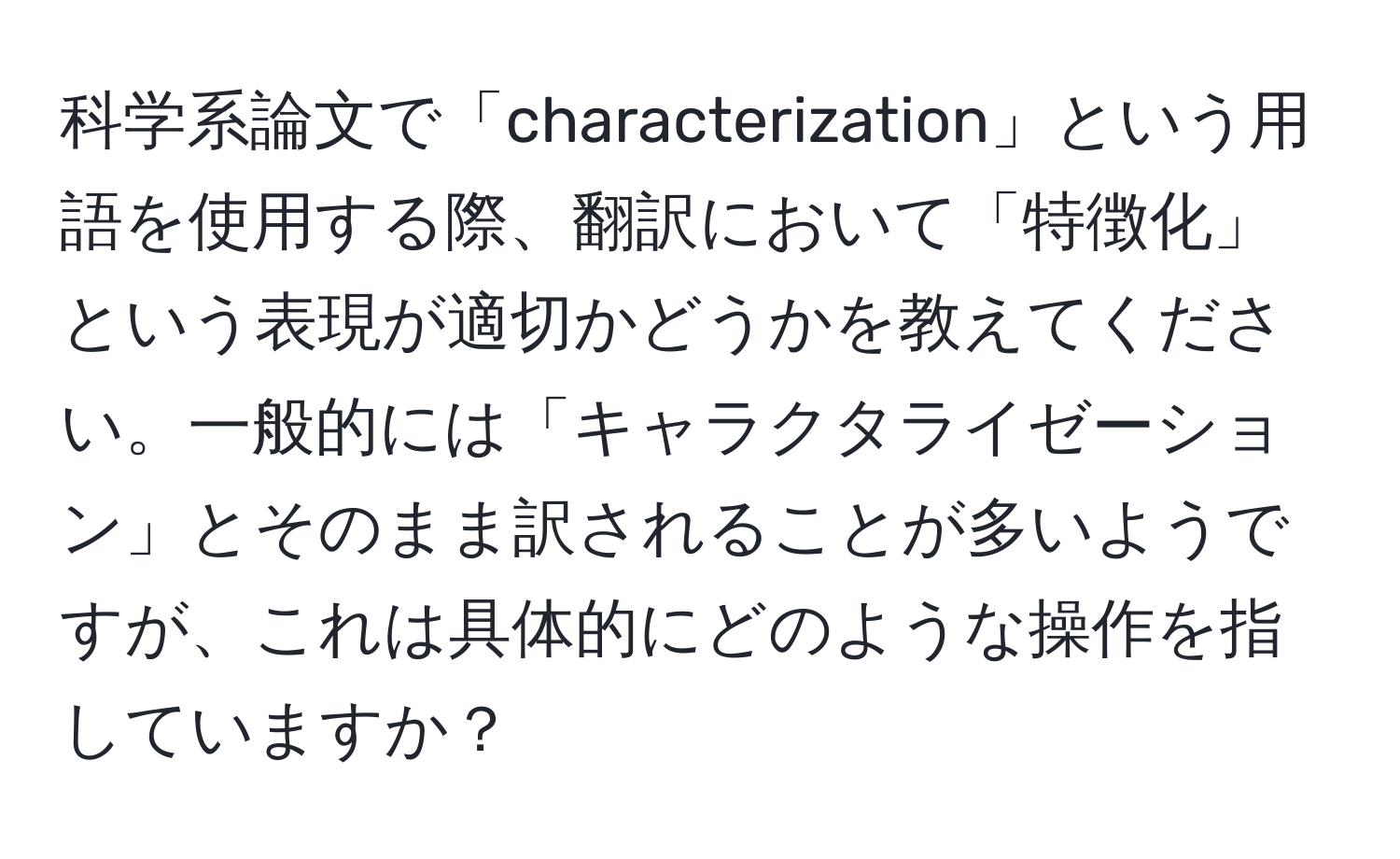 科学系論文で「characterization」という用語を使用する際、翻訳において「特徴化」という表現が適切かどうかを教えてください。一般的には「キャラクタライゼーション」とそのまま訳されることが多いようですが、これは具体的にどのような操作を指していますか？