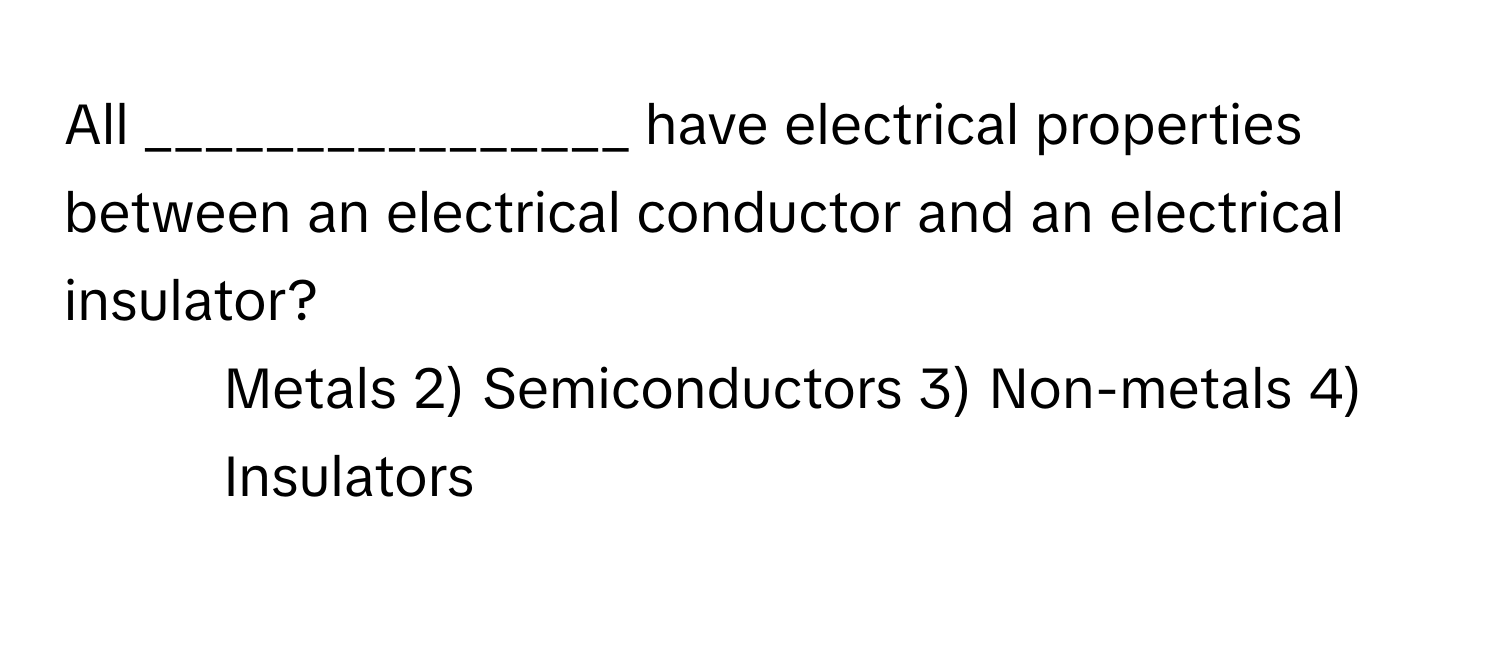 All ________________ have electrical properties between an electrical conductor and an electrical insulator?

1) Metals 2) Semiconductors 3) Non-metals 4) Insulators