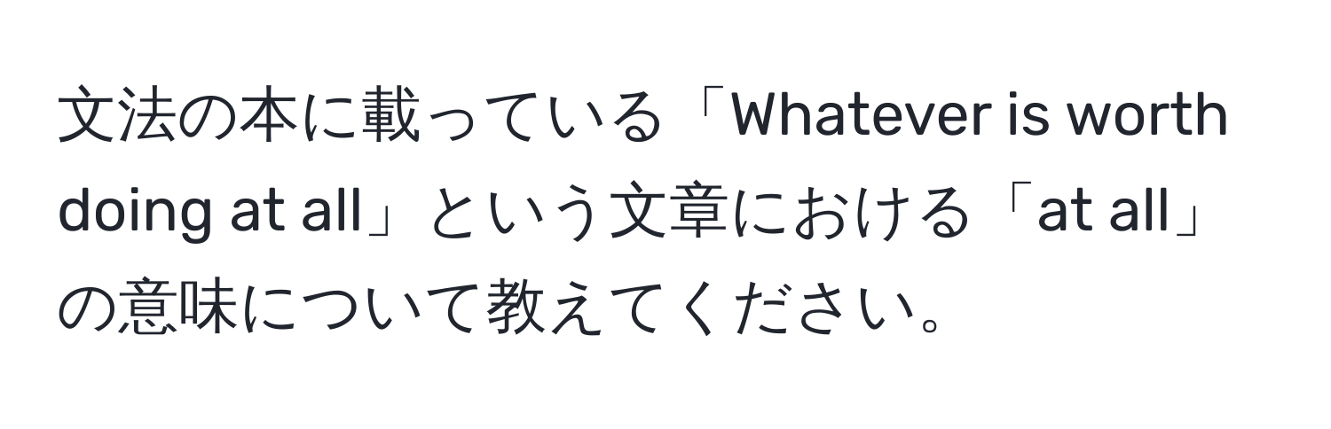 文法の本に載っている「Whatever is worth doing at all」という文章における「at all」の意味について教えてください。