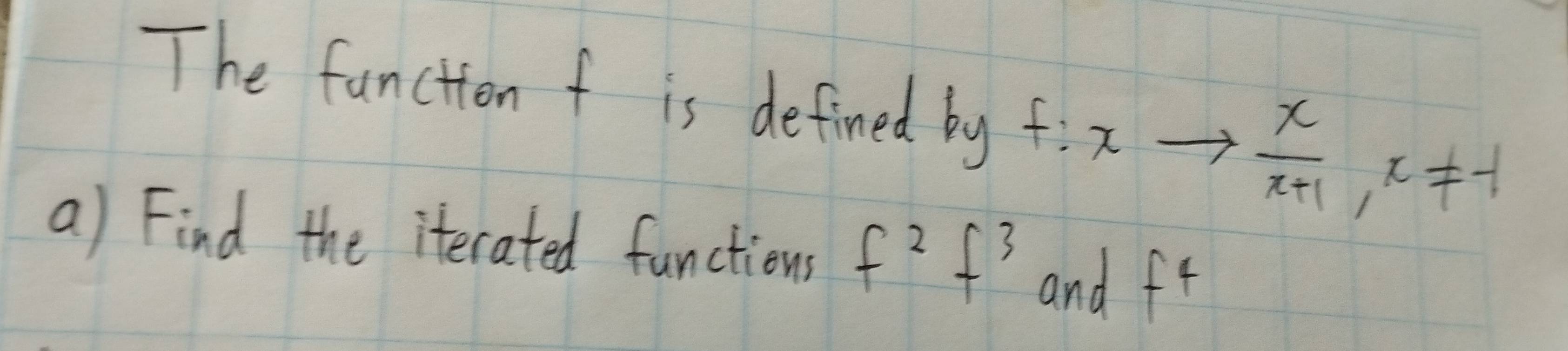 The funciion f is defined by f:xto  x/x+1 , x!= -1
a) Find the iterated functions f^2f^3 and fr