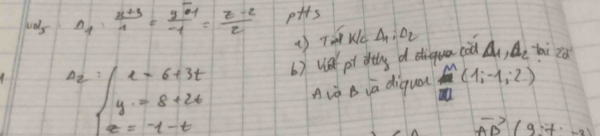 vuols A_1: (x+3)/1 = (y-1)/-1 = (z-2)/2  pits 
()To Wc Delta _1,Delta _2
6) we pt dtlg dqua co A_1, A_2 bai 2d^2
az beginarrayl x=6+3t y=8+24 x=-1-tendarray.
Aià B va diqua M(1;-1;2)
vector AB(9,7,-2)