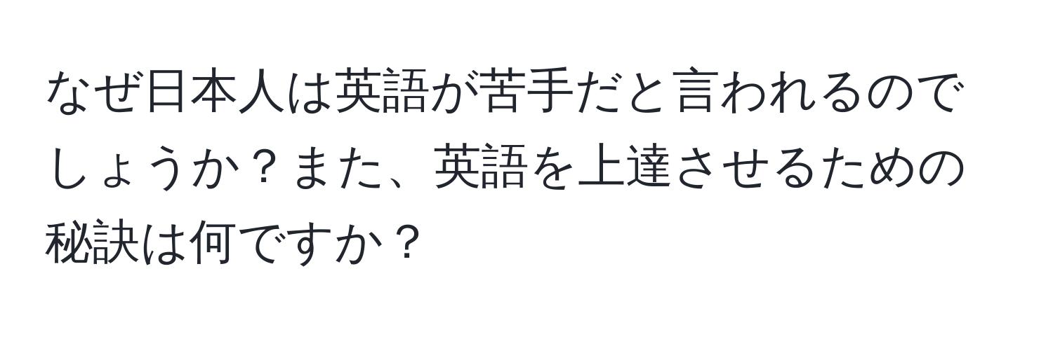 なぜ日本人は英語が苦手だと言われるのでしょうか？また、英語を上達させるための秘訣は何ですか？