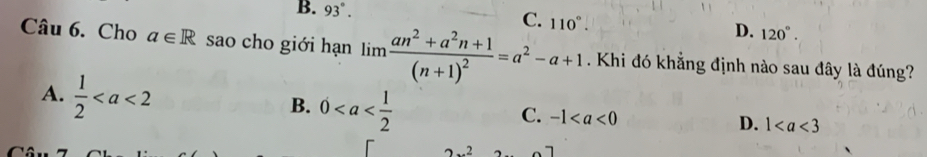 B. 93°.
C. 110°.
D. 120°. 
Câu 6. Cho a∈ R sao cho giới hạn limlimits frac an^2+a^2n+1(n+1)^2=a^2-a+1. Khi đó khẳng định nào sau đây là đúng?
A.  1/2 
B. 0
C. -1 D. 1