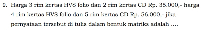 Harga 3 rim kertas HVS folio dan 2 rim kertas CD Rp. 35.000,- harga
4 rim kertas HVS folio dan 5 rim kertas CD Rp. 56.000,- jika 
pernyataan tersebut di tulis dalam bentuk matriks adalah ....