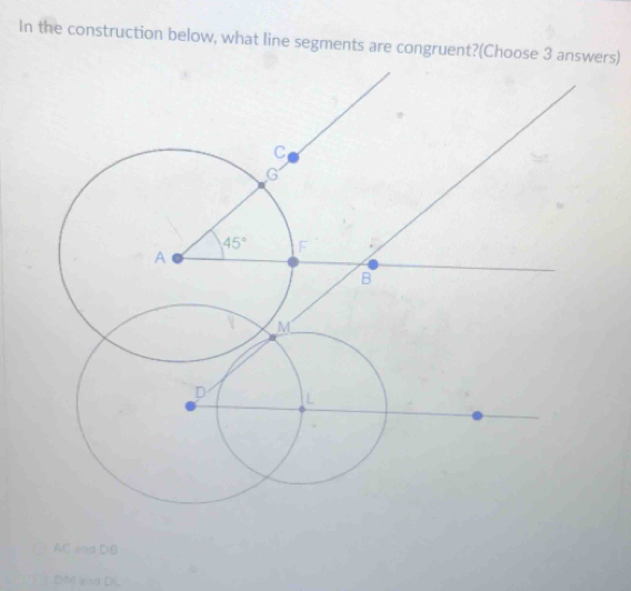 In the construction below, what line segments are congruent?(Choose 3 answers)
AC snd DB
DM and DH