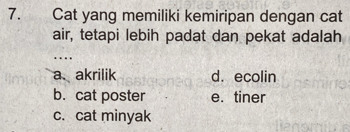 Cat yang memiliki kemiripan dengan cat
air, tetapi lebih padat dan pekat adalah
….
a. akrilik d. ecolin
b. cat poster e. tiner
c. cat minyak