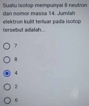 Suatu isotop mempunyai 8 neutron
dan nomor massa 14. Jumlah
elektron kulit terluar pada isotop
tersebut adalah...
7
8
4
2
6