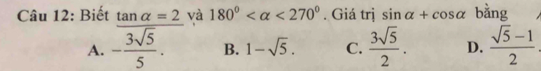 Biết và 180° <270°. Giá trị sin alpha +cos alpha bằng
A. frac tan alpha =2- 3sqrt(5)/5 .
B. 1-sqrt(5). C.  3sqrt(5)/2 . D.  (sqrt(5)-1)/2 .