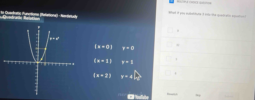 QUESTION
to Quadratic Functions (Relations) - Nerdstudy
What if you substitute 3 into the quadratic equation?
quadratic Relation
9
(x=0) y=0
32
(x=1) y=1 3
6
(x=2) y=4
YouTube Rewatch Skip Submit