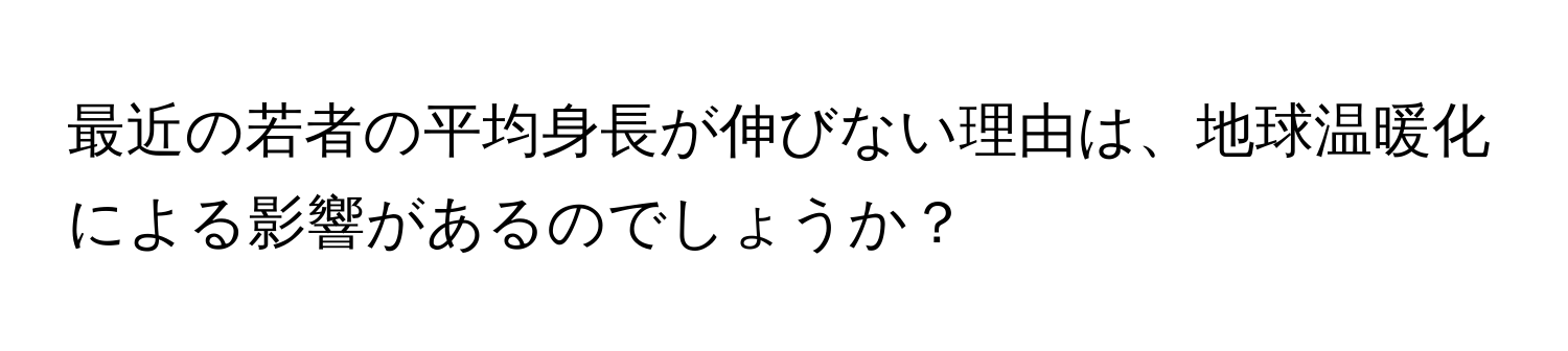 最近の若者の平均身長が伸びない理由は、地球温暖化による影響があるのでしょうか？