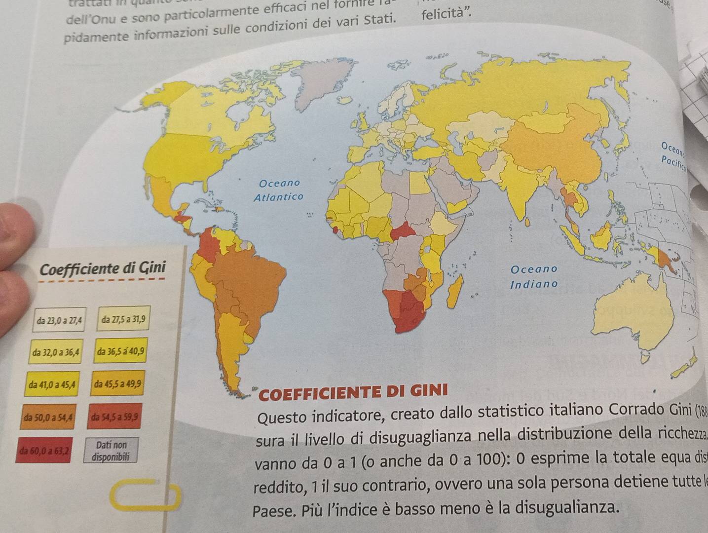 dell'Onu e sono particolarmente efficaci nel fornire 
te informazioni sulle condizioni dei vari Stati. felicità”. 
da 50, 0 a 54, 4 da 54, 5 a 59, 9 Questo indicatore, creato dallo statistico italiano Corrado Gini (18
Dati non sura il livello di disuguaglianza nella distribuzione della ricchezza 
da 60, 0 a 63, 2 disponibili 
vanno da 0 a 1 (o anche da 0 a 100): 0 esprime la totale equa dis 
reddito, 1 il suo contrario, ovvero una sola persona detiene tutte I 
Paese. Più l'indice è basso meno è la disugualianza.