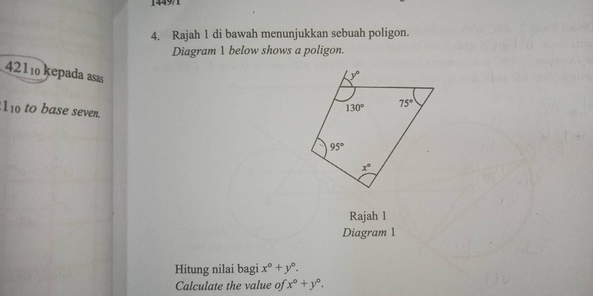 1449/1
4. Rajah 1 di bawah menunjukkan sebuah poligon.
Diagram 1 below shows a poligon.
4211 kepada asas
1_10 to base seven.
Rajah 1
Diagram 1
Hitung nilai bagi x°+y°.
Calculate the value of x°+y°.