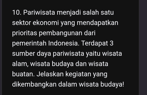 Pariwisata menjadi salah satu 
sektor ekonomi yang mendapatkan 
prioritas pembangunan dari 
pemerintah Indonesia. Terdapat 3
sumber daya pariwisata yaitu wisata 
alam, wisata budaya dan wisata 
buatan. Jelaskan kegiatan yang 
dikembangkan dalam wisata budaya!