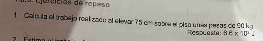 Ejercícios de repaso 
1. Calcula el trabajo realizado al elevar 75 cm sobre el piso unas pesas de 90 kg. 
Respuesta: 6.6* 10^2J
Fstim