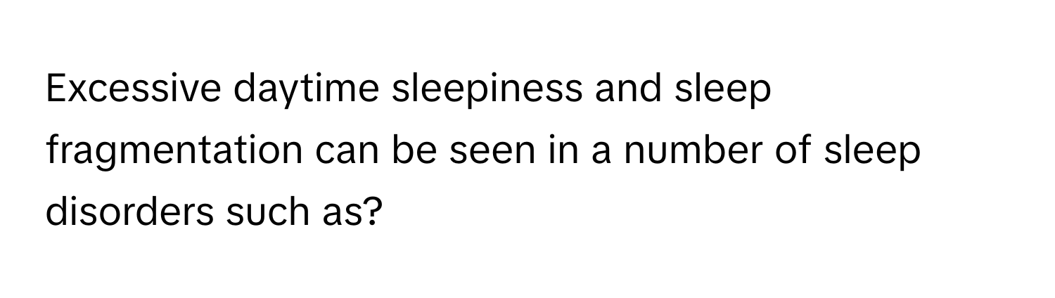 Excessive daytime sleepiness and sleep fragmentation can be seen in a number of sleep disorders such as?