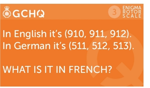 ENIGMA 
3) rotor 
GCHQ sCALE 
In English it’s (910, 911, 912). 
In German it’s (511, 512, 513). 
WHAT IS IT IN FRENCH?