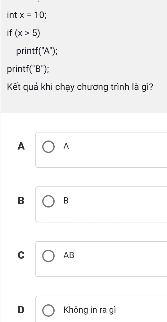 int x=10; 
if (x>5)
printf '(''A'')
printf ''(''B''); 
Kết quả khi chạy chương trình là gì?
A
A
B
B
C
AB
D Không in ra gì