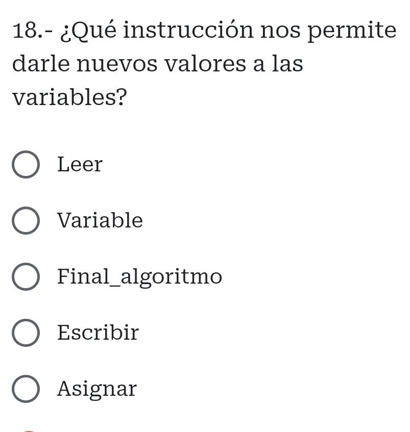 18.- ¿Qué instrucción nos permite
darle nuevos valores a las
variables?
Leer
Variable
Final_algoritmo
Escribir
Asignar