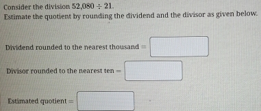 Consider the division 52,080/ 21. 
Estimate the quotient by rounding the dividend and the divisor as given below. 
Dividend rounded to the nearest thousand =□
Divisor rounded to the nearest ten =□
Estimated quotient =□