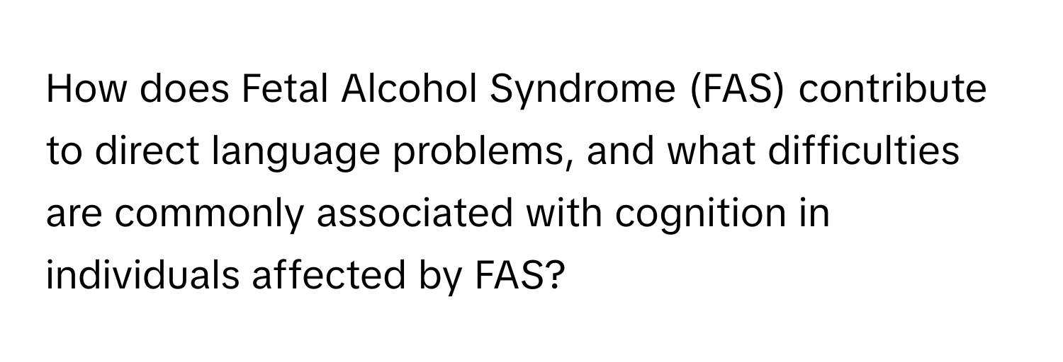 How does Fetal Alcohol Syndrome (FAS) contribute to direct language problems, and what difficulties are commonly associated with cognition in individuals affected by FAS?