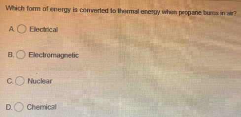 Which form of energy is converted to thermal energy when propane burns in air?
A. Electrical
B. Electromagnetic
C. Nuclear
D. Chemical