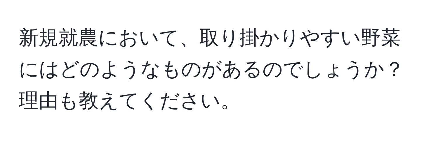 新規就農において、取り掛かりやすい野菜にはどのようなものがあるのでしょうか？理由も教えてください。