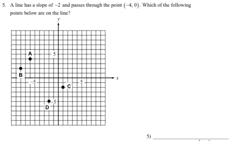 A line has a slope of −2 and passes through the point (-4,0). Which of the following 
points below are on the line? 
5)_