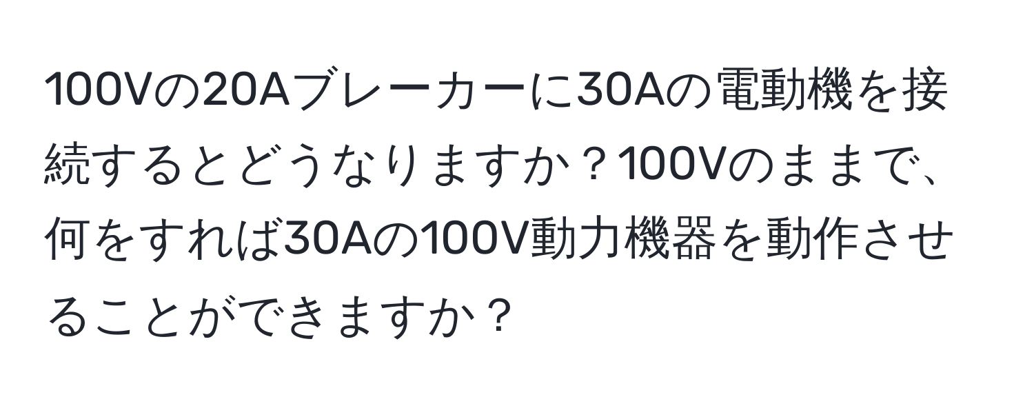 100Vの20Aブレーカーに30Aの電動機を接続するとどうなりますか？100Vのままで、何をすれば30Aの100V動力機器を動作させることができますか？