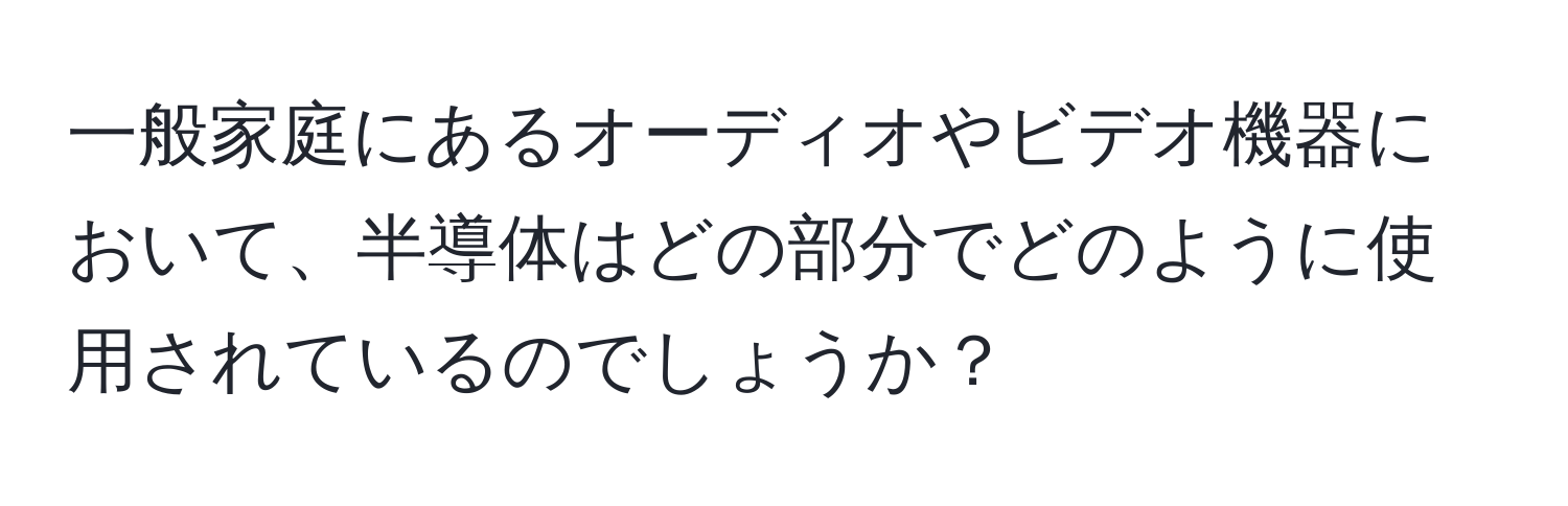 一般家庭にあるオーディオやビデオ機器において、半導体はどの部分でどのように使用されているのでしょうか？