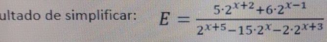 ultado de simplificar: E= (5· 2^(x+2)+6· 2^(x-1))/2^(x+5)-15· 2^x-2· 2^(x+3) 