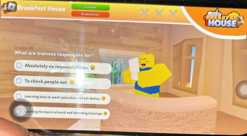 Breakfast House Go to work?
He: take interview
hOUSe
Conctio 4/5
What are trainees responsible for?
Absolutely no responsibilities.
To check people out.
Learning how to wash pancakes and eat dishes.
Irarring the basics at work and attending trainings.