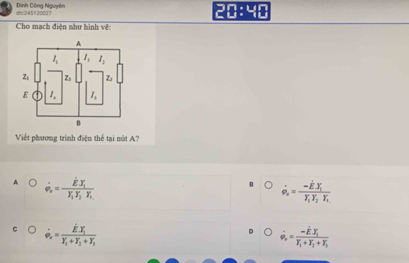 Đinh Công Nguyên
dtc245120027 20:40
Cho mạch điện như hình vẽ:
Viết phương trình điện thế tại nút A?
A dot varphi _o=frac E.Y_iY_iY_iY_i
B dot varphi _s=frac -hat EY_1Y_2Y_1
C dot varphi _o=frac dot E· Y_1Y_1+Y_2+Y_3
D dot varphi _o=frac -dot E· Y_1Y_1+Y_2+Y_3