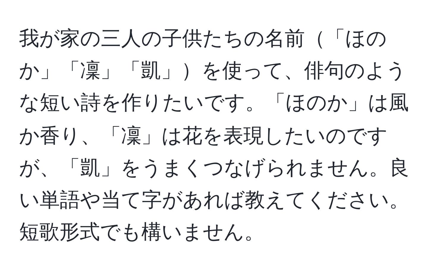 我が家の三人の子供たちの名前「ほのか」「凜」「凱」を使って、俳句のような短い詩を作りたいです。「ほのか」は風か香り、「凜」は花を表現したいのですが、「凱」をうまくつなげられません。良い単語や当て字があれば教えてください。短歌形式でも構いません。