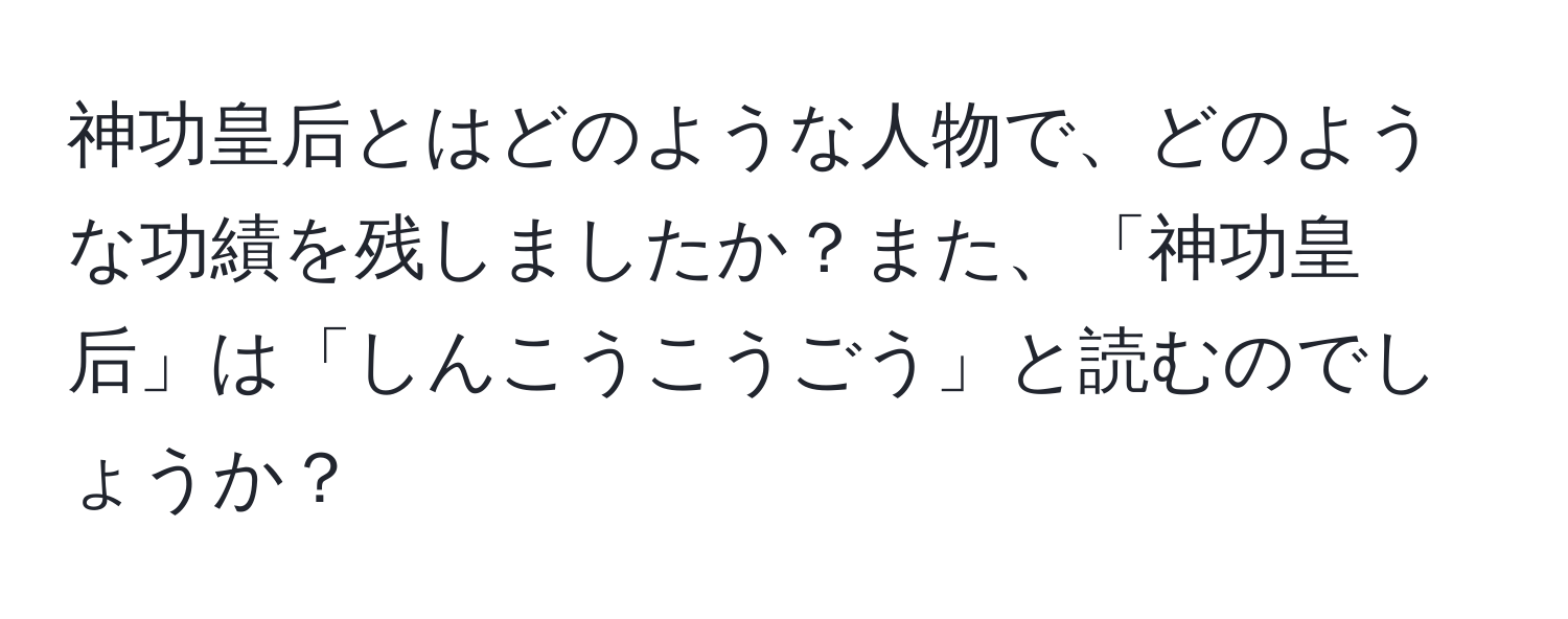 神功皇后とはどのような人物で、どのような功績を残しましたか？また、「神功皇后」は「しんこうこうごう」と読むのでしょうか？