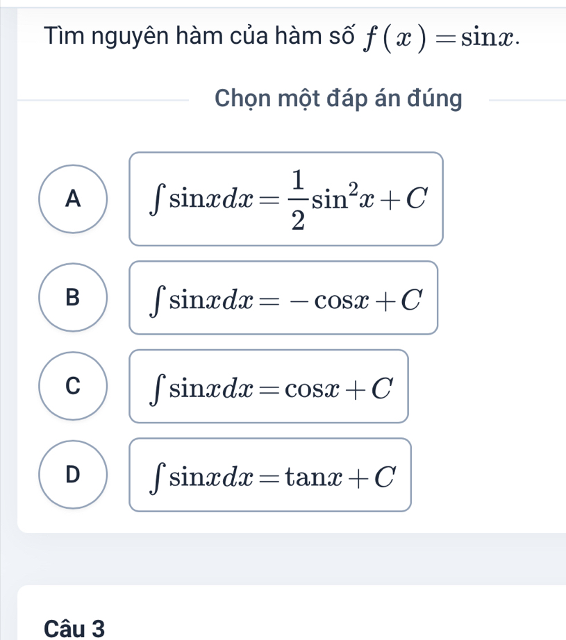 Tìm nguyên hàm của hàm số f(x)=sin x. 
Chọn một đáp án đúng
A ∈t sin xdx= 1/2 sin^2x+C
B ∈t sin xdx=-cos x+C
C ∈t sin xdx=cos x+C
D ∈t sin xdx=tan x+C
Câu 3