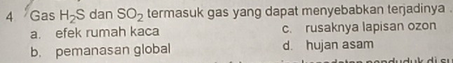 Gas H_2S dan SO_2 termasuk gas yang dapat menyebabkan terjadinya .
a. efek rumah kaca c. rusaknya lapisan ozon
b. pemanasan global d. hujan asam