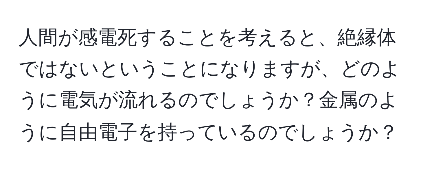 人間が感電死することを考えると、絶縁体ではないということになりますが、どのように電気が流れるのでしょうか？金属のように自由電子を持っているのでしょうか？