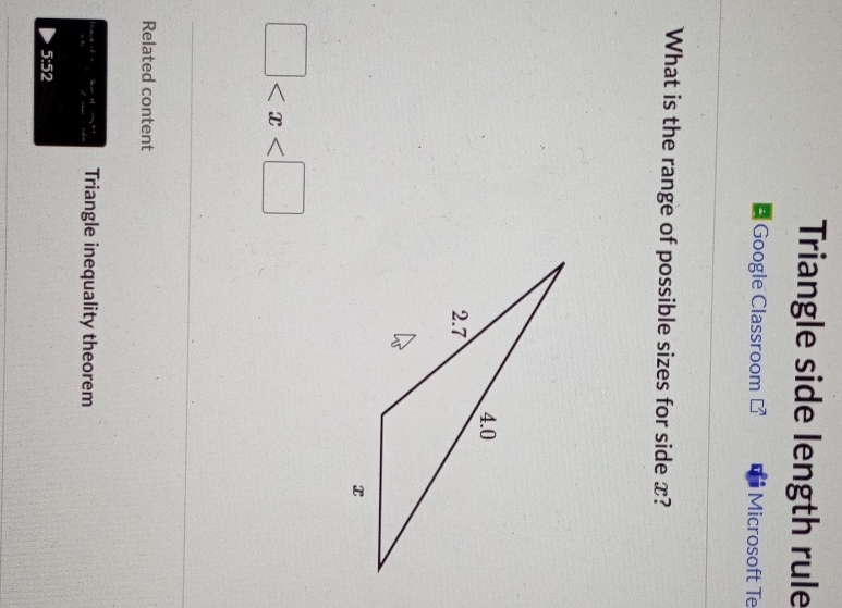 Triangle side length rule 
^ Google Classroom Microsoft Te 
What is the range of possible sizes for side x?
□
Related content 
Triangle inequality theorem
5:52